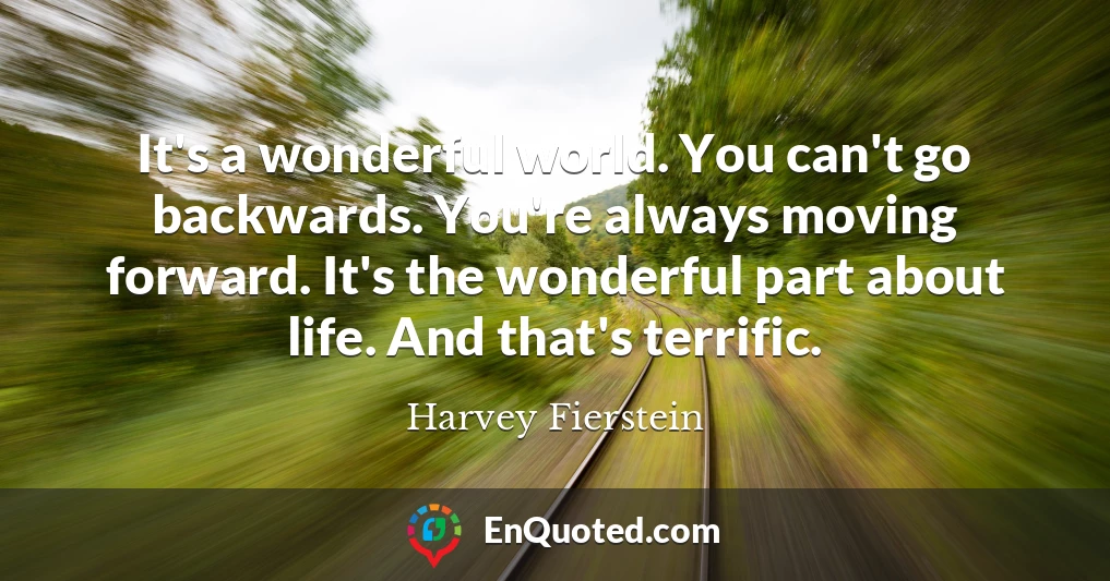 It's a wonderful world. You can't go backwards. You're always moving forward. It's the wonderful part about life. And that's terrific.