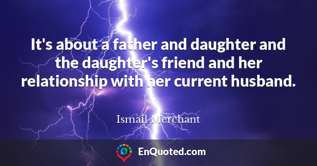 It's about a father and daughter and the daughter's friend and her relationship with her current husband.