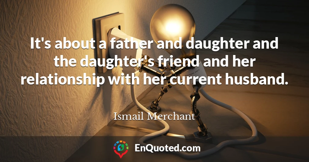 It's about a father and daughter and the daughter's friend and her relationship with her current husband.