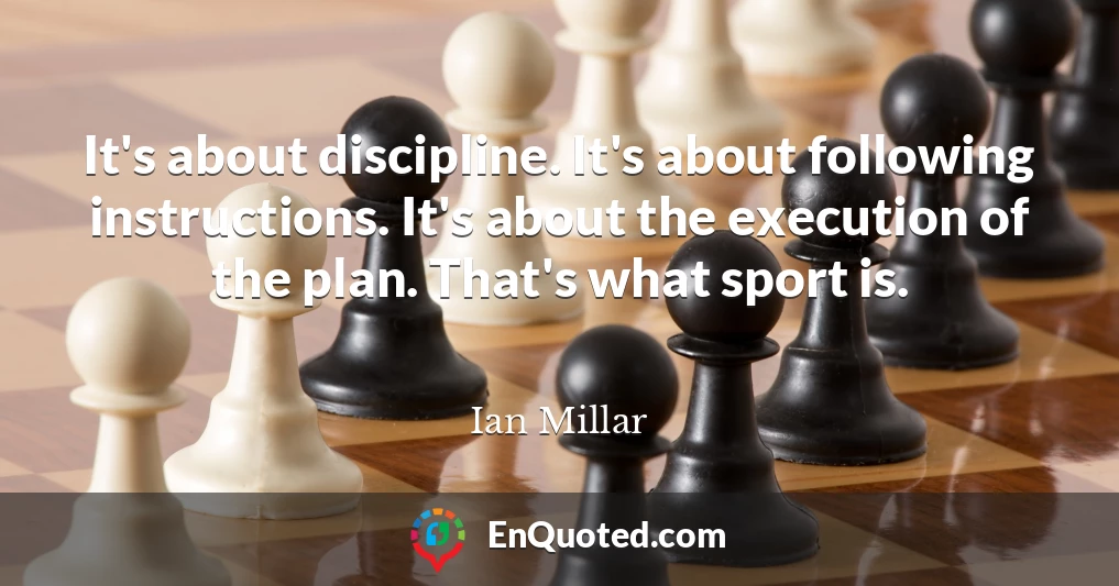 It's about discipline. It's about following instructions. It's about the execution of the plan. That's what sport is.
