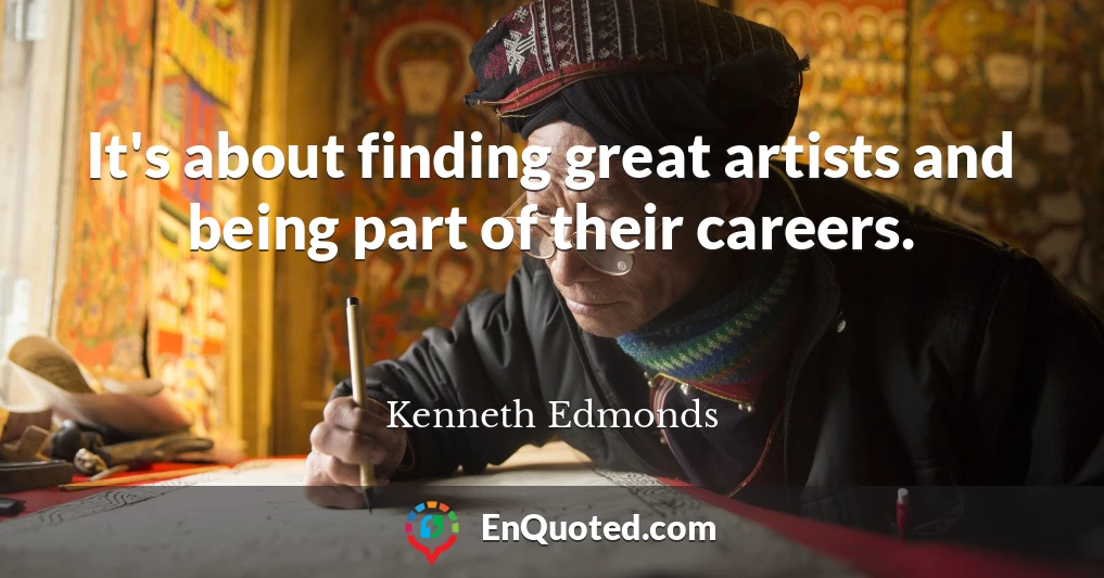 It's about finding great artists and being part of their careers.