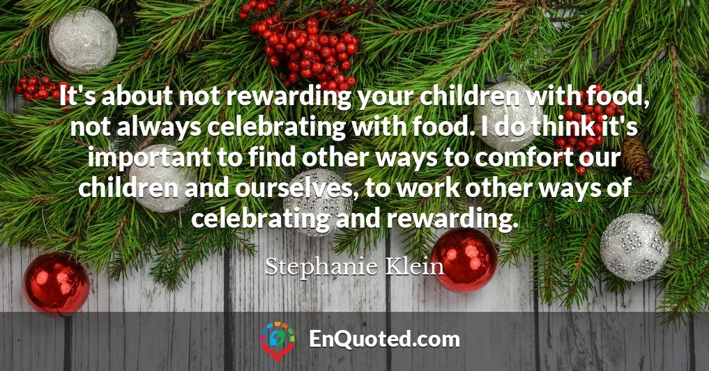 It's about not rewarding your children with food, not always celebrating with food. I do think it's important to find other ways to comfort our children and ourselves, to work other ways of celebrating and rewarding.