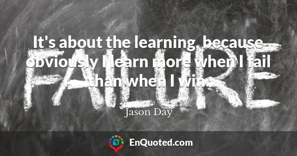 It's about the learning, because obviously I learn more when I fail than when I win.