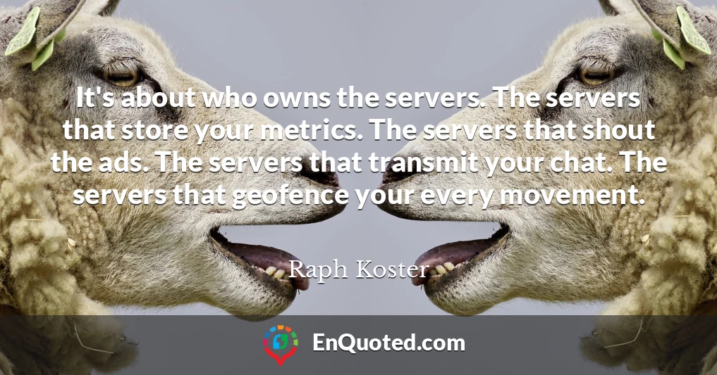 It's about who owns the servers. The servers that store your metrics. The servers that shout the ads. The servers that transmit your chat. The servers that geofence your every movement.