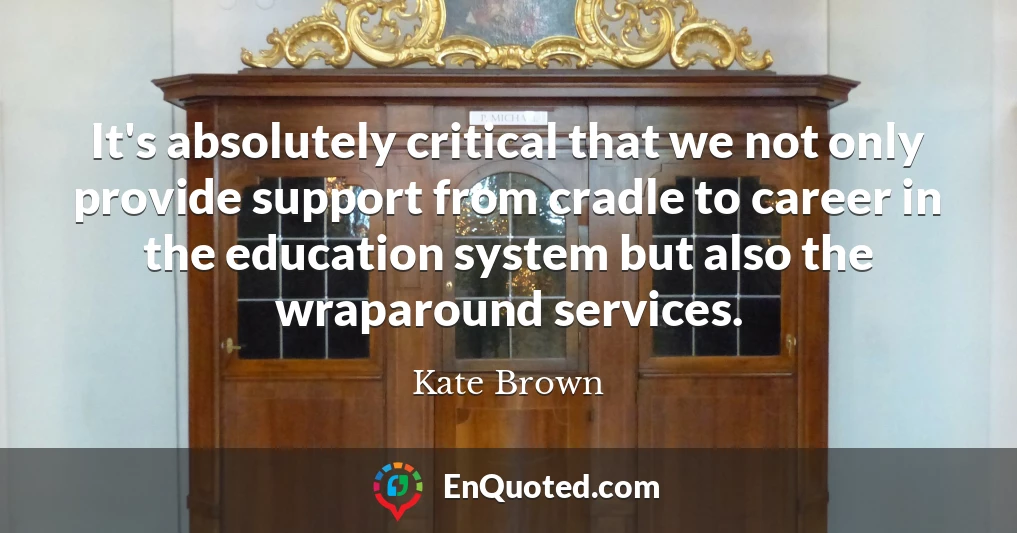 It's absolutely critical that we not only provide support from cradle to career in the education system but also the wraparound services.