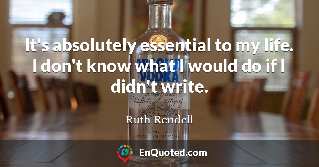 It's absolutely essential to my life. I don't know what I would do if I didn't write.