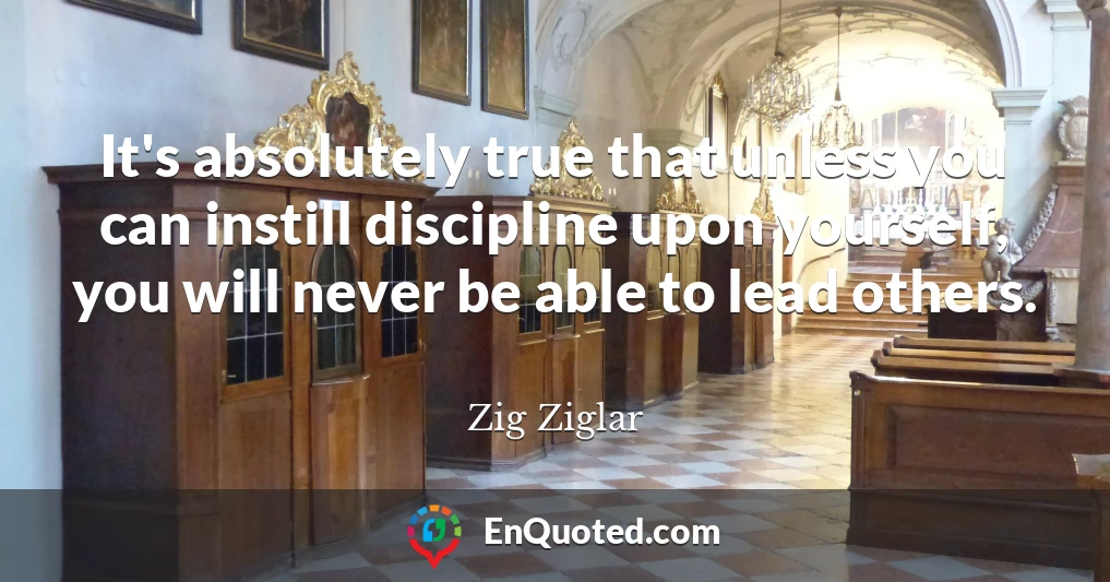 It's absolutely true that unless you can instill discipline upon yourself, you will never be able to lead others.