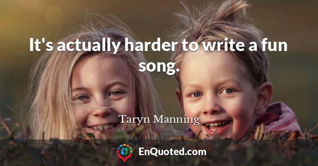 It's actually harder to write a fun song.