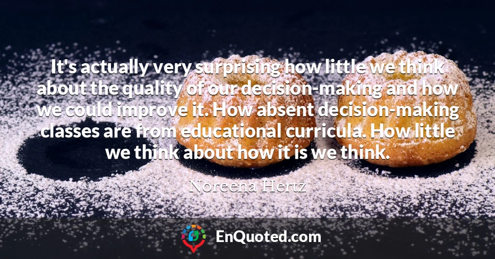 It's actually very surprising how little we think about the quality of our decision-making and how we could improve it. How absent decision-making classes are from educational curricula. How little we think about how it is we think.