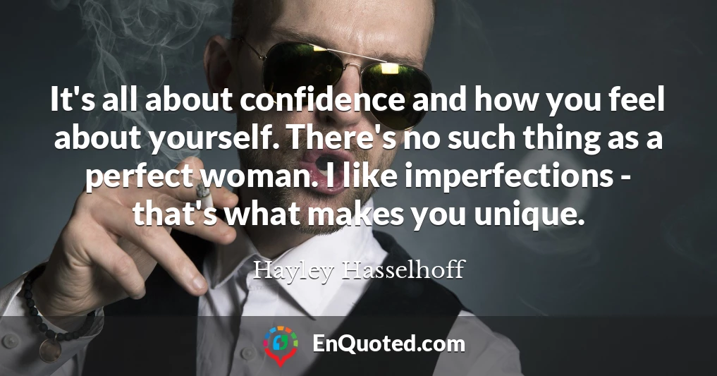 It's all about confidence and how you feel about yourself. There's no such thing as a perfect woman. I like imperfections - that's what makes you unique.