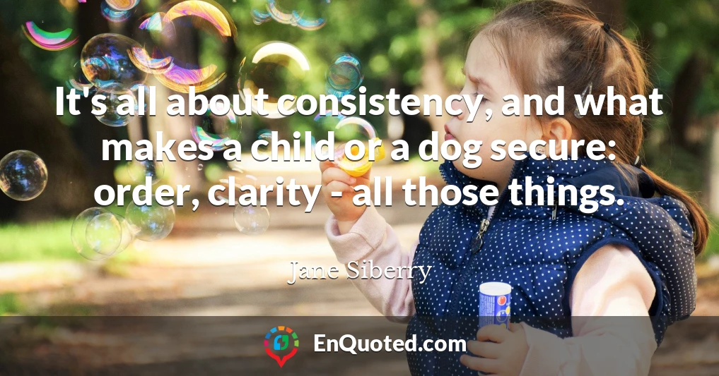 It's all about consistency, and what makes a child or a dog secure: order, clarity - all those things.