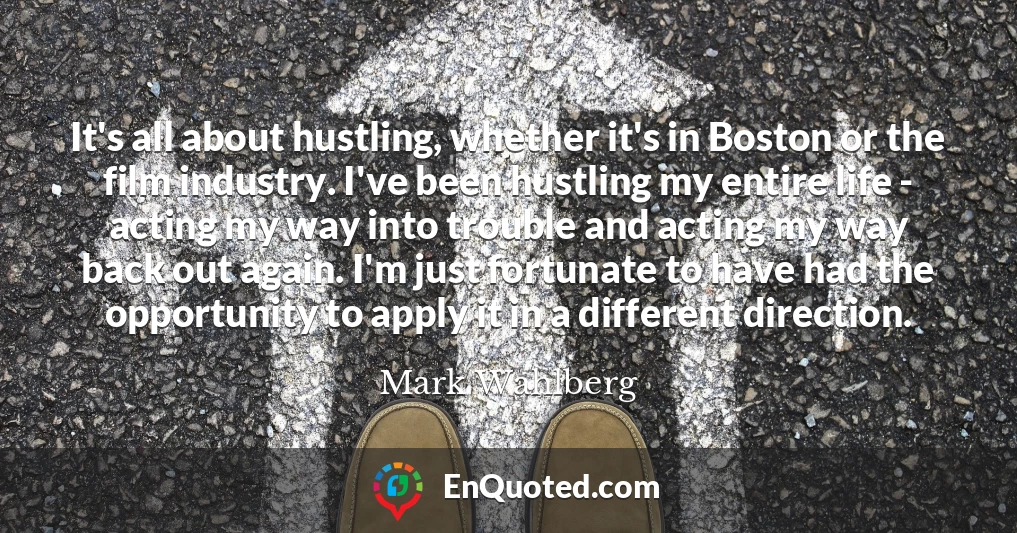 It's all about hustling, whether it's in Boston or the film industry. I've been hustling my entire life - acting my way into trouble and acting my way back out again. I'm just fortunate to have had the opportunity to apply it in a different direction.