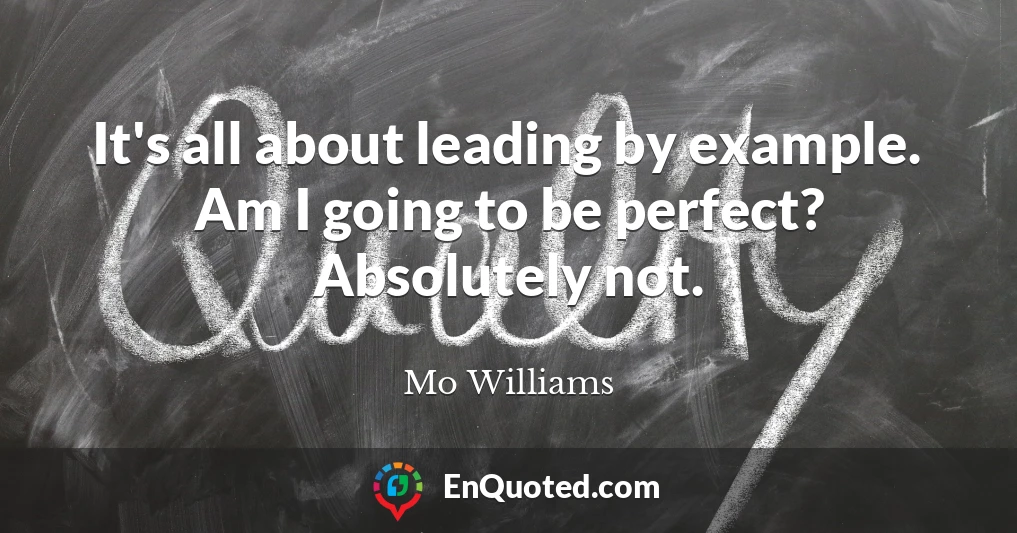 It's all about leading by example. Am I going to be perfect? Absolutely not.
