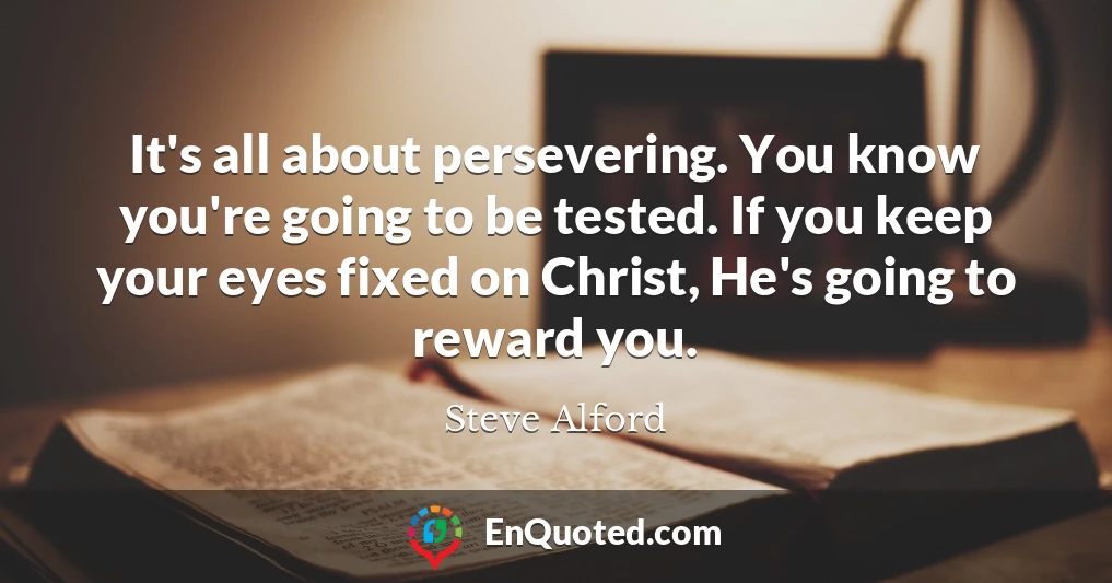 It's all about persevering. You know you're going to be tested. If you keep your eyes fixed on Christ, He's going to reward you.