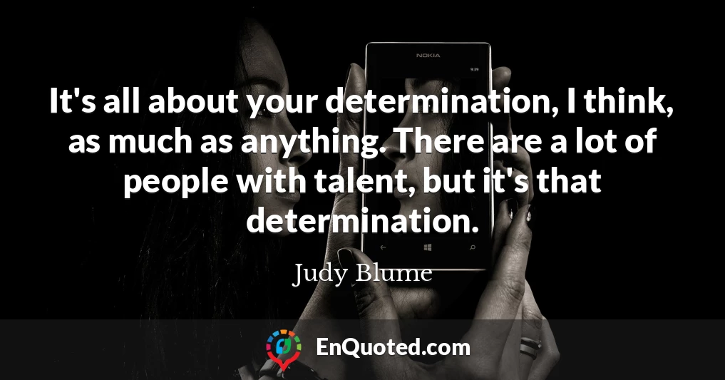 It's all about your determination, I think, as much as anything. There are a lot of people with talent, but it's that determination.