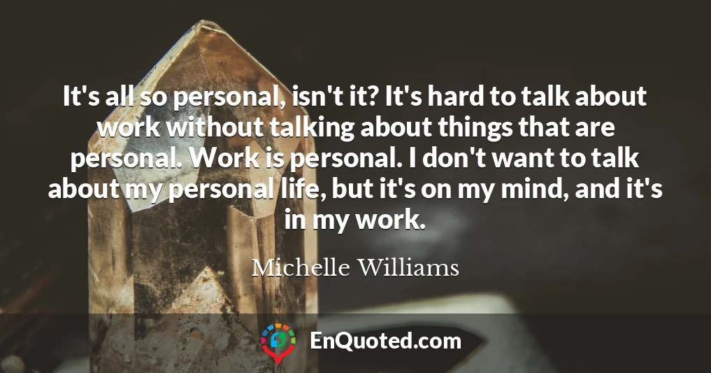 It's all so personal, isn't it? It's hard to talk about work without talking about things that are personal. Work is personal. I don't want to talk about my personal life, but it's on my mind, and it's in my work.
