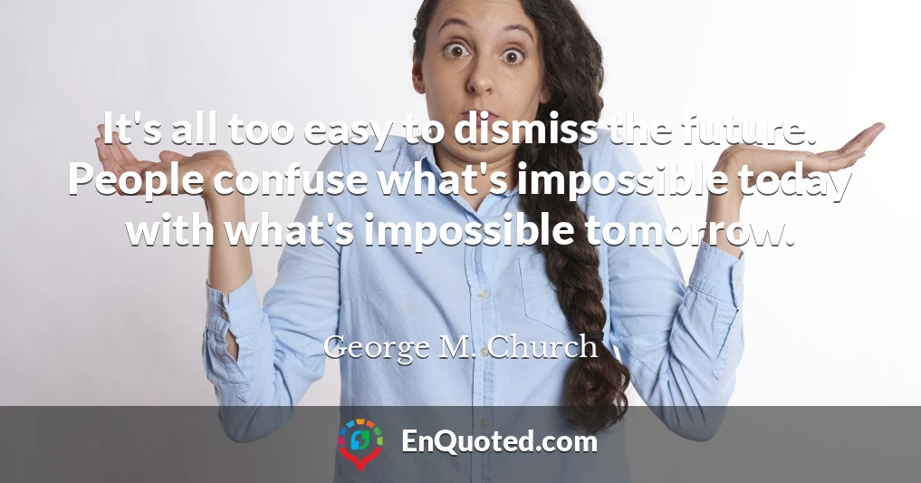 It's all too easy to dismiss the future. People confuse what's impossible today with what's impossible tomorrow.