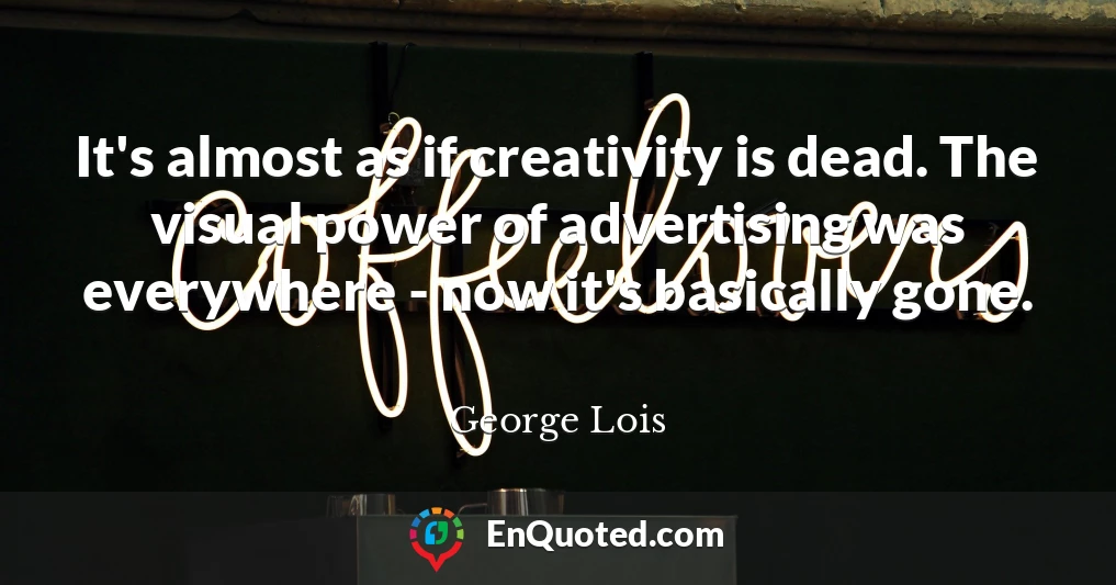 It's almost as if creativity is dead. The visual power of advertising was everywhere - now it's basically gone.