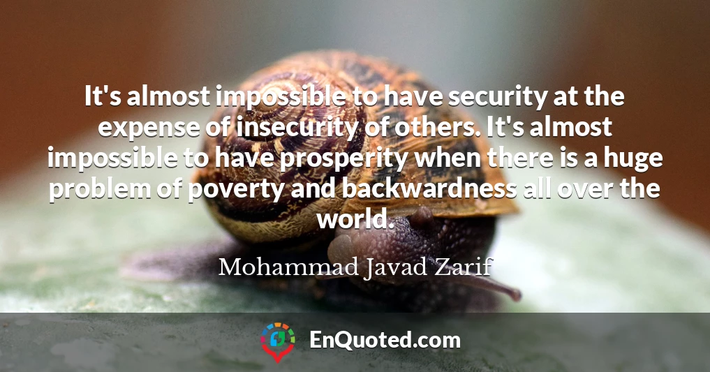 It's almost impossible to have security at the expense of insecurity of others. It's almost impossible to have prosperity when there is a huge problem of poverty and backwardness all over the world.