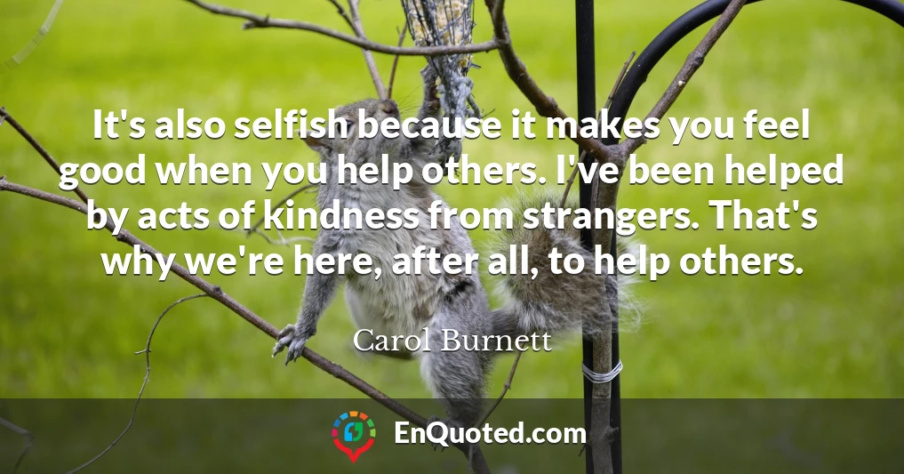 It's also selfish because it makes you feel good when you help others. I've been helped by acts of kindness from strangers. That's why we're here, after all, to help others.
