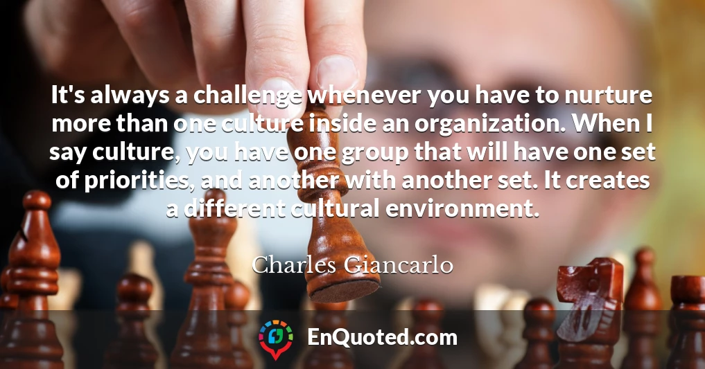 It's always a challenge whenever you have to nurture more than one culture inside an organization. When I say culture, you have one group that will have one set of priorities, and another with another set. It creates a different cultural environment.
