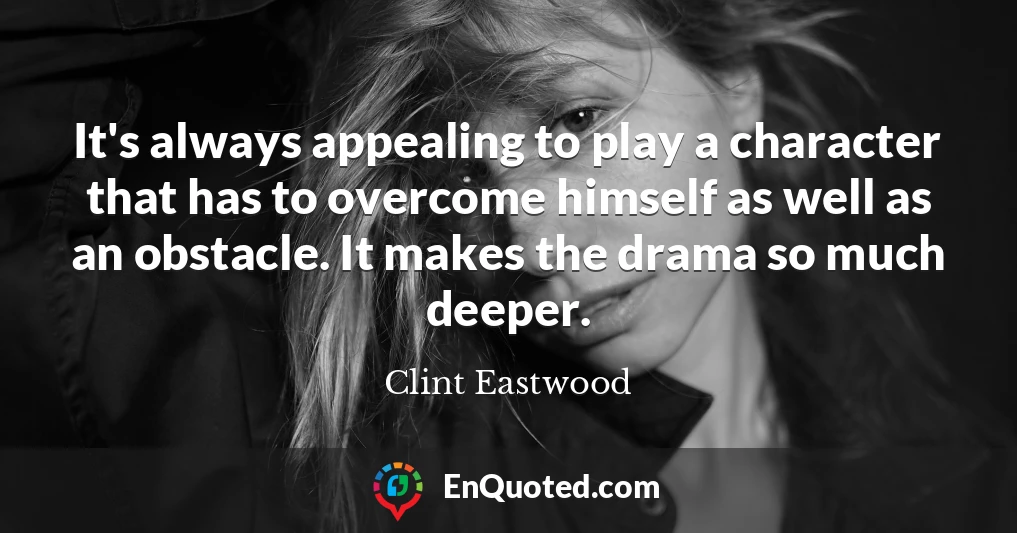 It's always appealing to play a character that has to overcome himself as well as an obstacle. It makes the drama so much deeper.