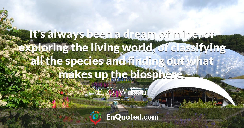 It's always been a dream of mine, of exploring the living world, of classifying all the species and finding out what makes up the biosphere.