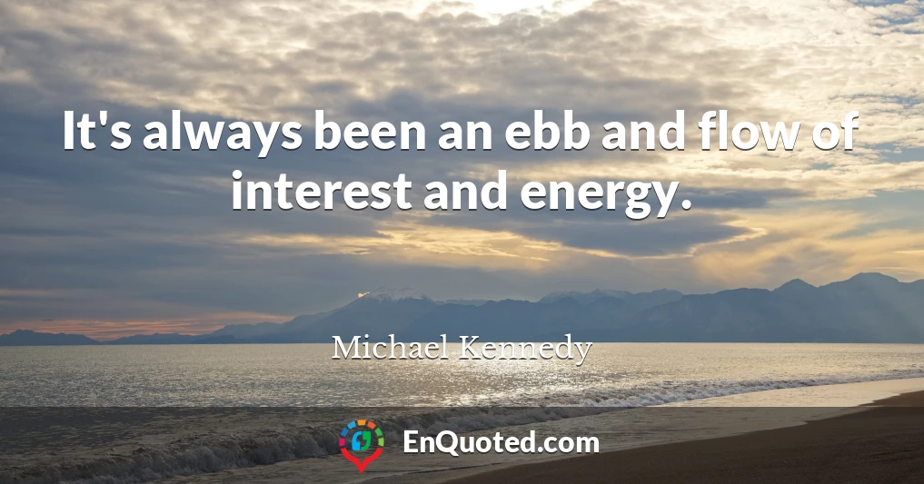 It's always been an ebb and flow of interest and energy.