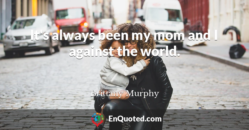 It's always been my mom and I against the world.