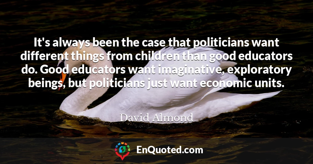 It's always been the case that politicians want different things from children than good educators do. Good educators want imaginative, exploratory beings, but politicians just want economic units.