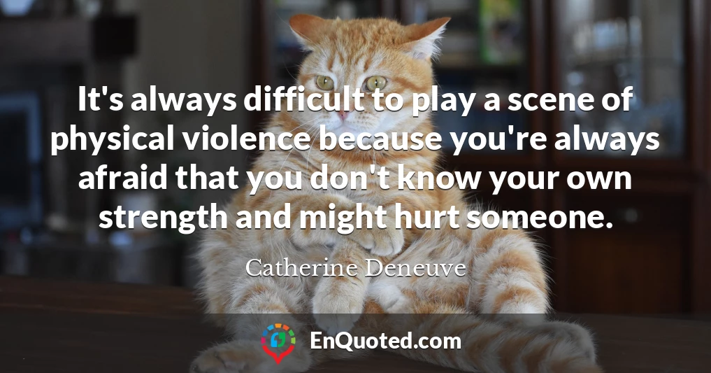 It's always difficult to play a scene of physical violence because you're always afraid that you don't know your own strength and might hurt someone.
