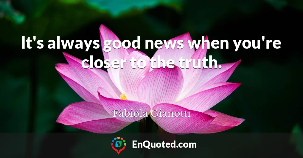 It's always good news when you're closer to the truth.