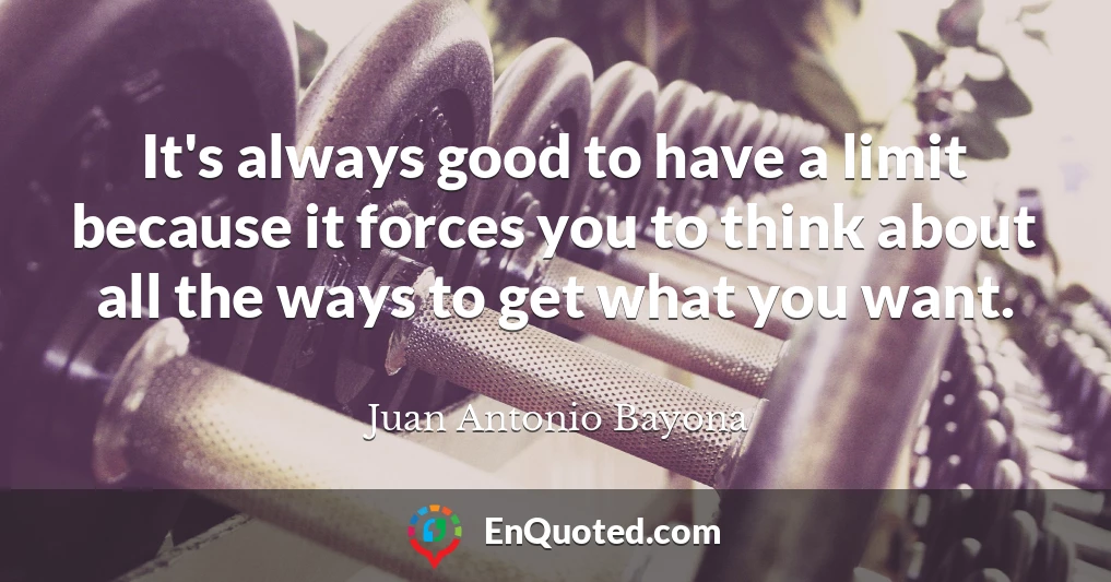It's always good to have a limit because it forces you to think about all the ways to get what you want.
