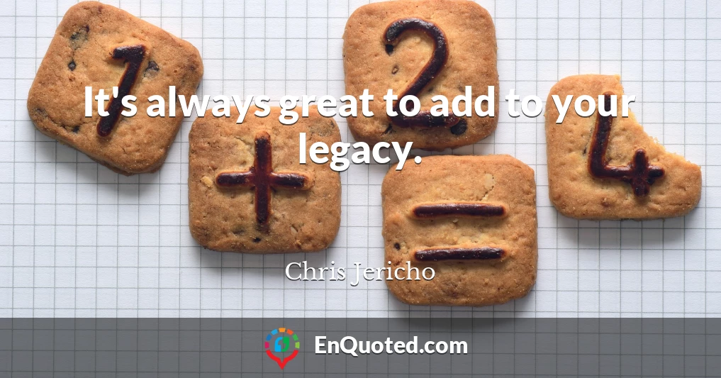 It's always great to add to your legacy.