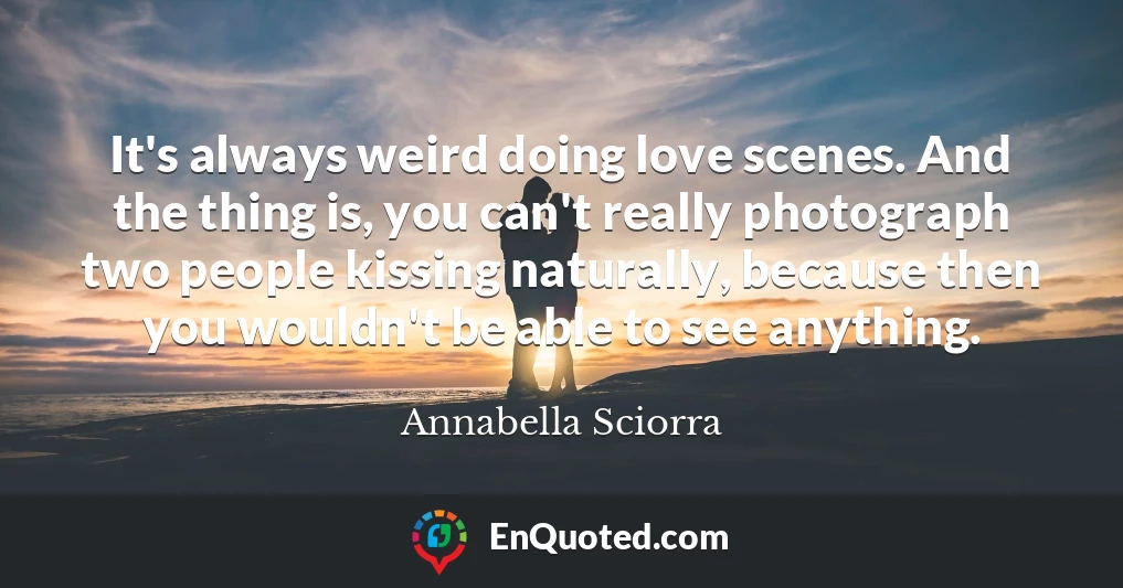 It's always weird doing love scenes. And the thing is, you can't really photograph two people kissing naturally, because then you wouldn't be able to see anything.