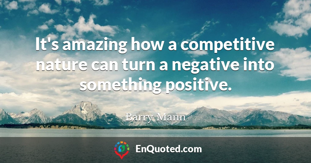 It's amazing how a competitive nature can turn a negative into something positive.