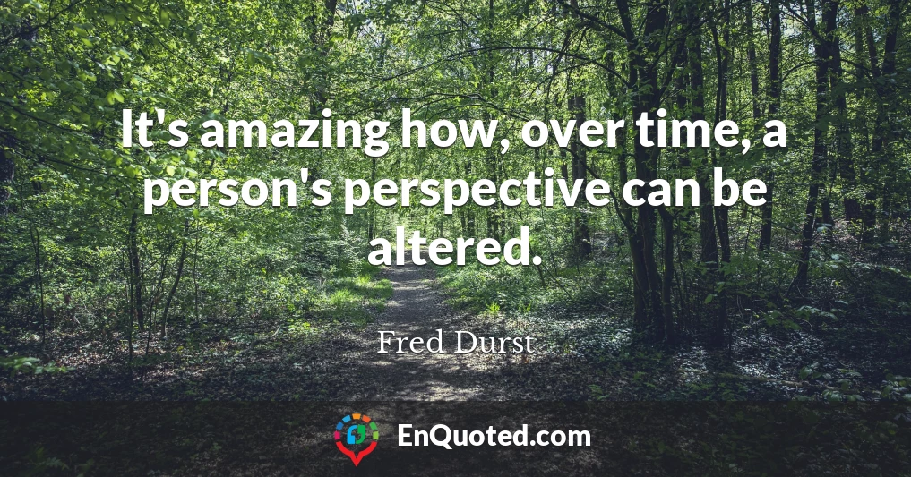 It's amazing how, over time, a person's perspective can be altered.
