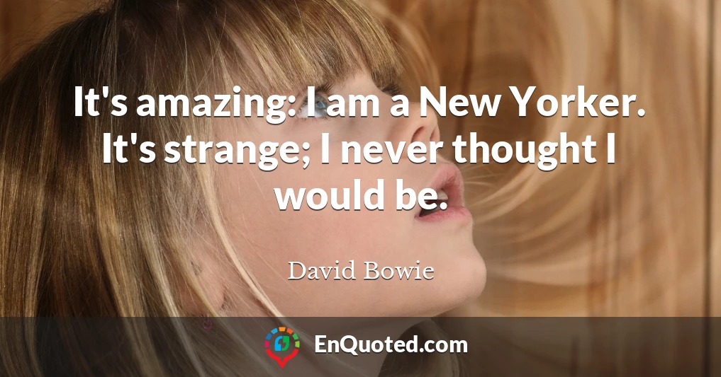 It's amazing: I am a New Yorker. It's strange; I never thought I would be.