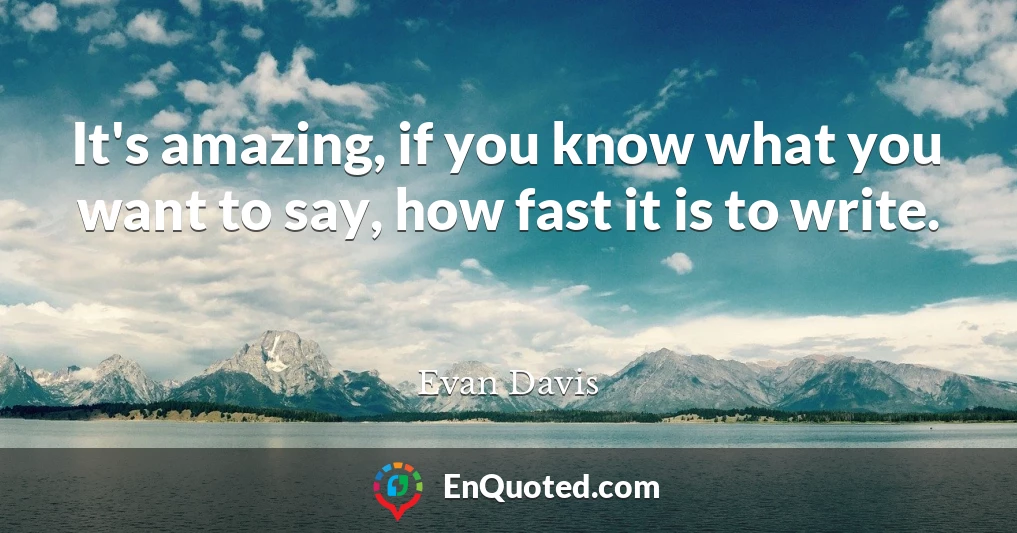 It's amazing, if you know what you want to say, how fast it is to write.