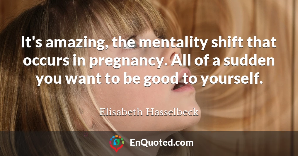 It's amazing, the mentality shift that occurs in pregnancy. All of a sudden you want to be good to yourself.
