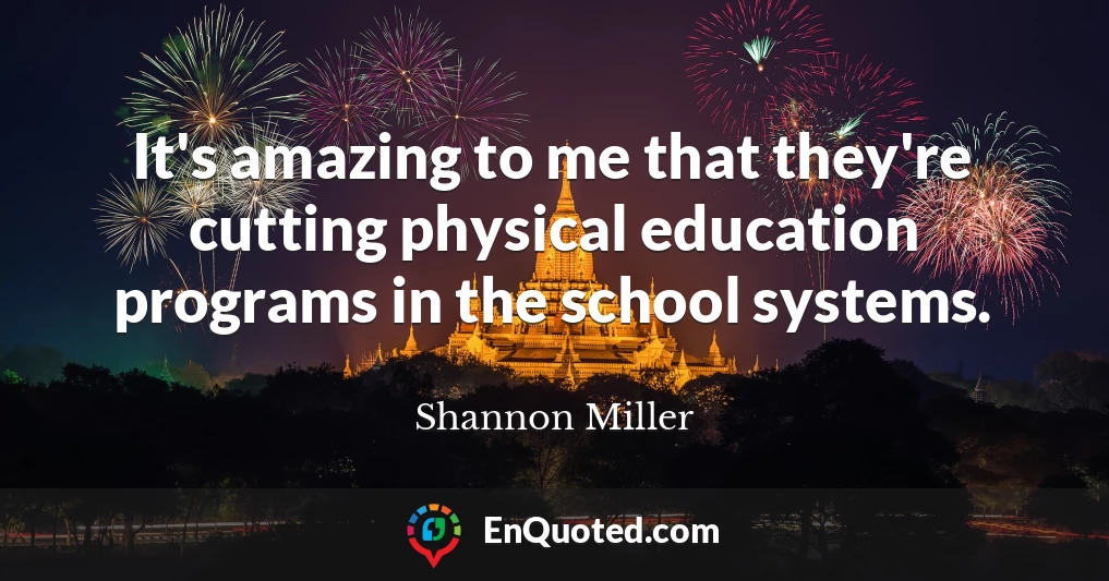 It's amazing to me that they're cutting physical education programs in the school systems.