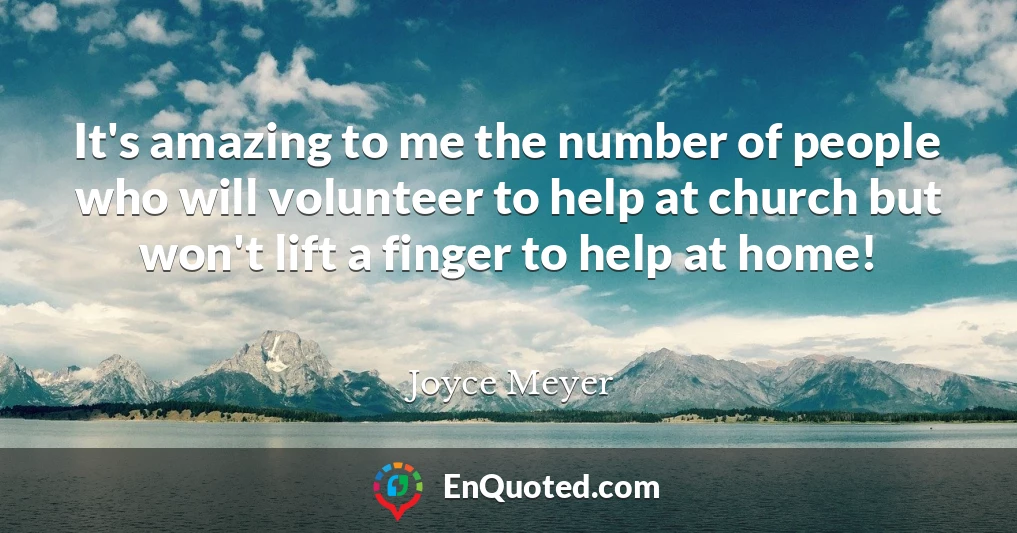 It's amazing to me the number of people who will volunteer to help at church but won't lift a finger to help at home!