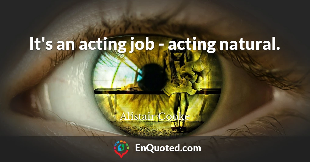 It's an acting job - acting natural.
