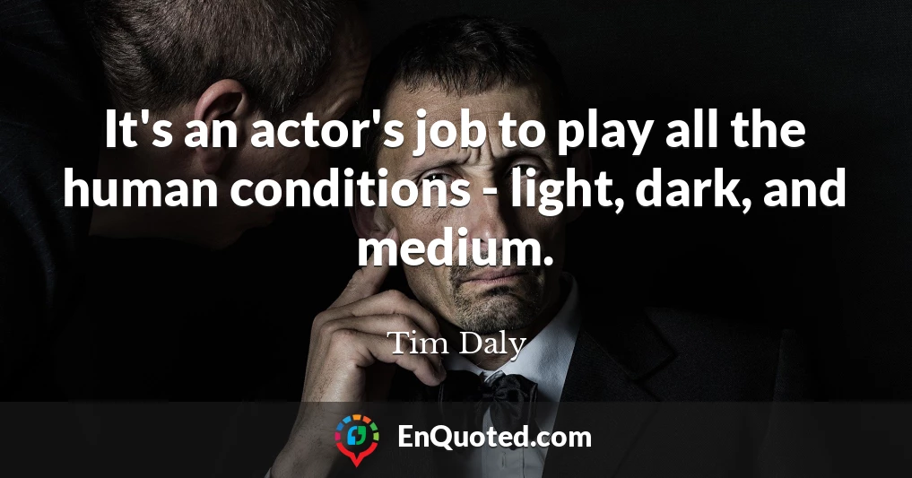 It's an actor's job to play all the human conditions - light, dark, and medium.