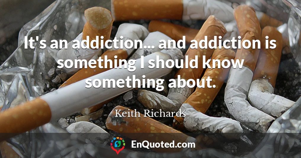 It's an addiction... and addiction is something I should know something about.