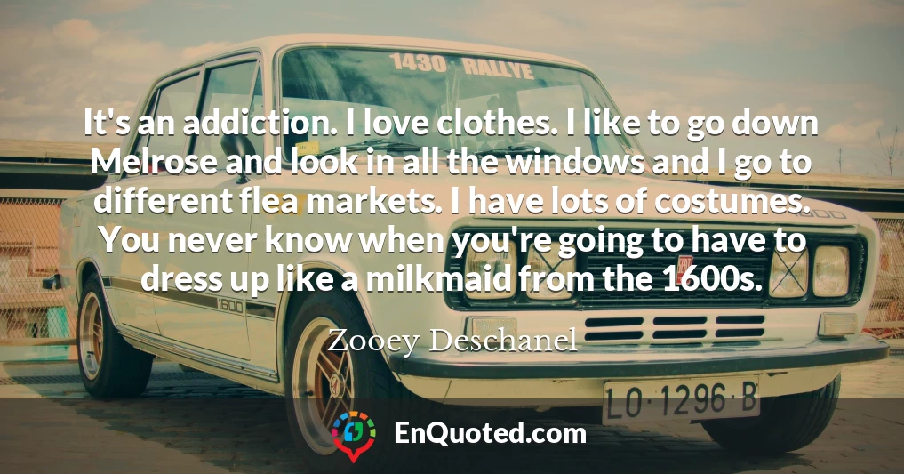 It's an addiction. I love clothes. I like to go down Melrose and look in all the windows and I go to different flea markets. I have lots of costumes. You never know when you're going to have to dress up like a milkmaid from the 1600s.
