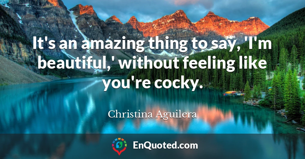 It's an amazing thing to say, 'I'm beautiful,' without feeling like you're cocky.