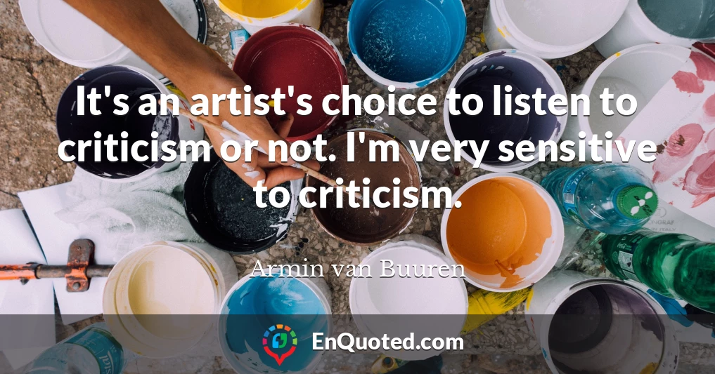 It's an artist's choice to listen to criticism or not. I'm very sensitive to criticism.