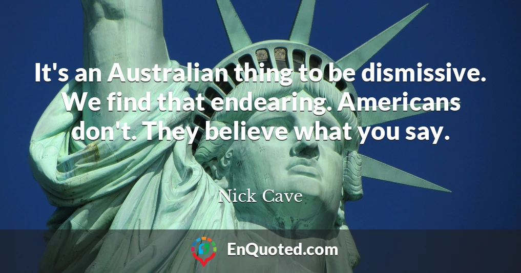 It's an Australian thing to be dismissive. We find that endearing. Americans don't. They believe what you say.