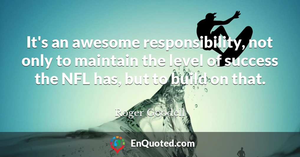 It's an awesome responsibility, not only to maintain the level of success the NFL has, but to build on that.